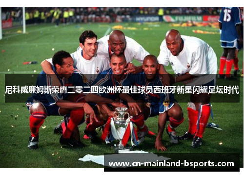 尼科威廉姆斯荣膺二零二四欧洲杯最佳球员西班牙新星闪耀足坛时代