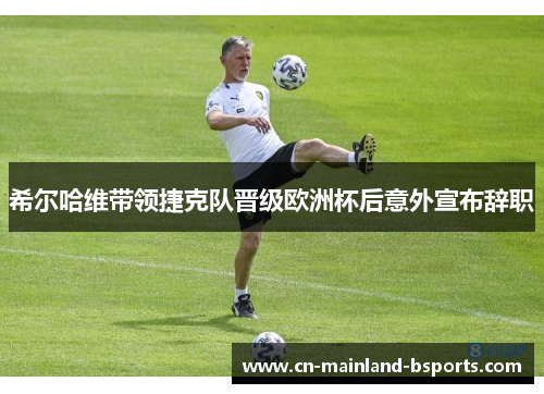 希尔哈维带领捷克队晋级欧洲杯后意外宣布辞职 希尔哈维带领捷克队晋级欧洲杯后意外宣布辞职