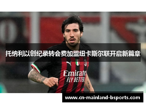 托纳利以创纪录转会费加盟纽卡斯尔联开启新篇章