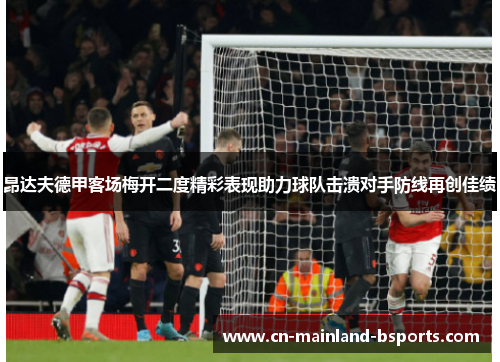 昂达夫德甲客场梅开二度精彩表现助力球队击溃对手防线再创佳绩