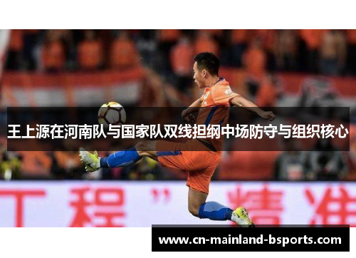 王上源在河南队与国家队双线担纲中场防守与组织核心