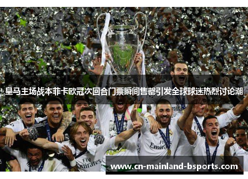 皇马主场战本菲卡欧冠次回合门票瞬间售罄引发全球球迷热烈讨论潮 皇马主场战本菲卡欧冠次回合门票瞬间售罄引发全球球迷热烈讨论潮