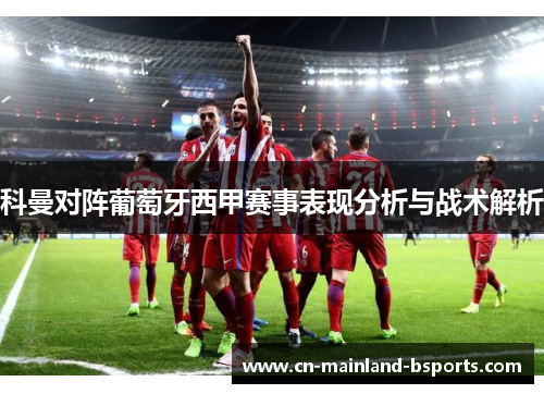 科曼对阵葡萄牙西甲赛事表现分析与战术解析 科曼对阵葡萄牙西甲赛事表现分析与战术解析