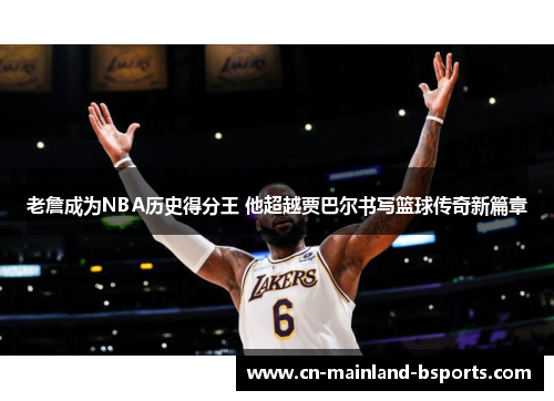 老詹成为NBA历史得分王 他超越贾巴尔书写篮球传奇新篇章