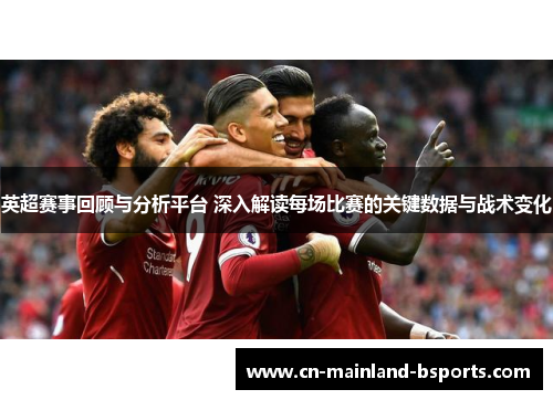 英超赛事回顾与分析平台 深入解读每场比赛的关键数据与战术变化