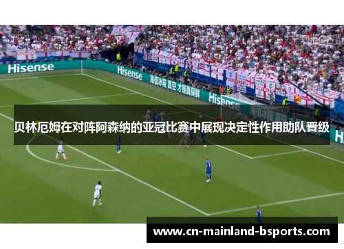 贝林厄姆在对阵阿森纳的亚冠比赛中展现决定性作用助队晋级