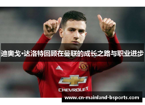 迪奥戈·达洛特回顾在曼联的成长之路与职业进步