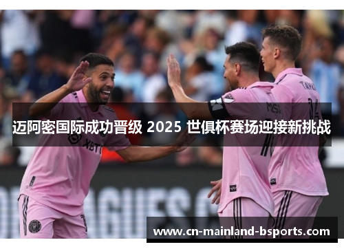 迈阿密国际成功晋级 2025 世俱杯赛场迎接新挑战