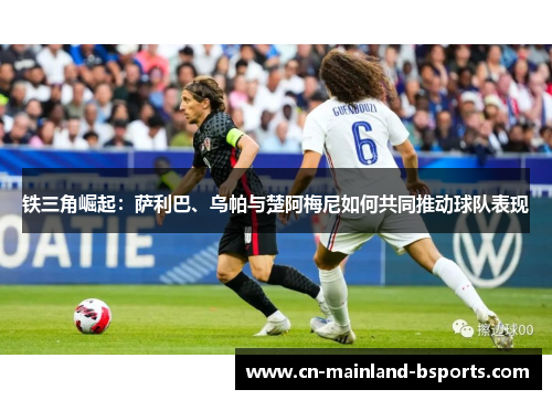 铁三角崛起：萨利巴、乌帕与楚阿梅尼如何共同推动球队表现