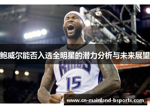 鲍威尔能否入选全明星的潜力分析与未来展望