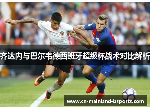 齐达内与巴尔韦德西班牙超级杯战术对比解析