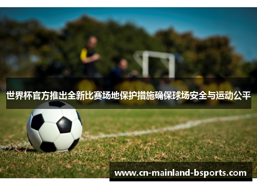 世界杯官方推出全新比赛场地保护措施确保球场安全与运动公平