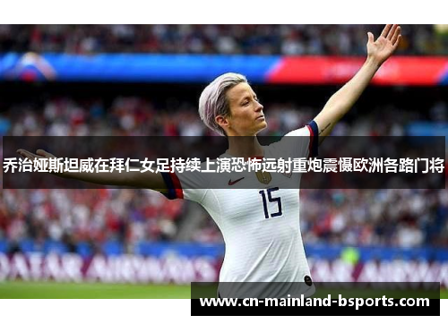 乔治娅斯坦威在拜仁女足持续上演恐怖远射重炮震慑欧洲各路门将