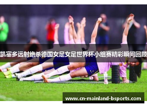 凯塞多远射绝杀德国女足女足世界杯小组赛精彩瞬间回顾
