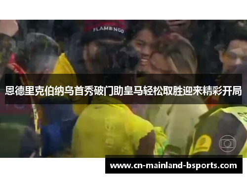 恩德里克伯纳乌首秀破门助皇马轻松取胜迎来精彩开局