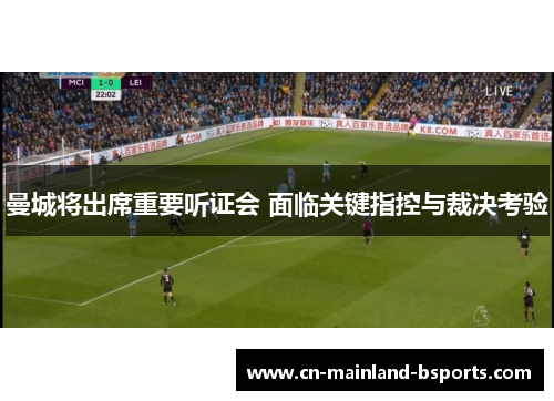 曼城将出席重要听证会 面临关键指控与裁决考验